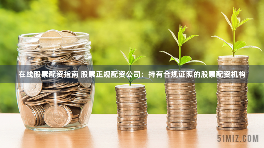 在线股票配资指南 股票正规配资公司：持有合规证照的股票配资机构