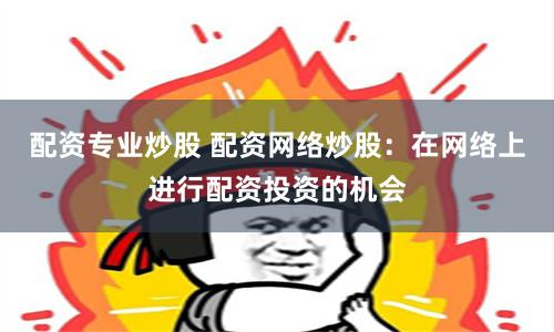 配资专业炒股 配资网络炒股：在网络上进行配资投资的机会