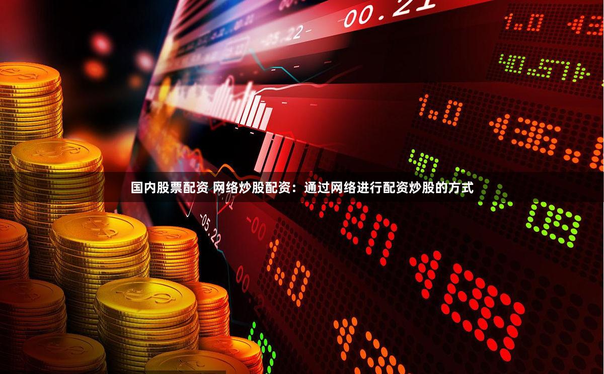 国内股票配资 网络炒股配资：通过网络进行配资炒股的方式