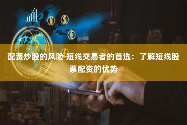 配资炒股的风险 短线交易者的首选：了解短线股票配资的优势