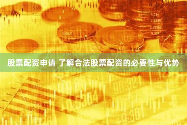 股票配资申请 了解合法股票配资的必要性与优势