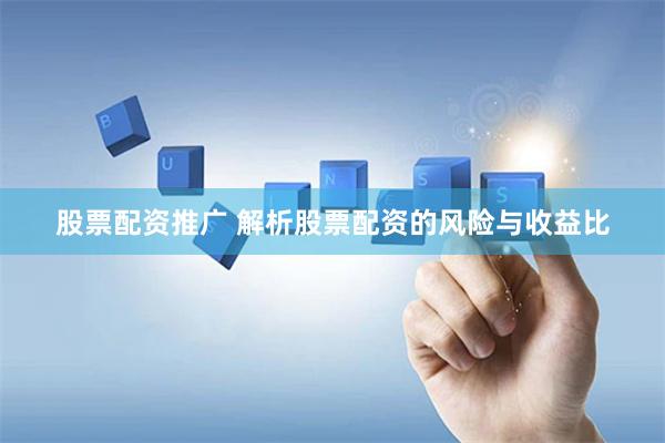股票配资推广 解析股票配资的风险与收益比