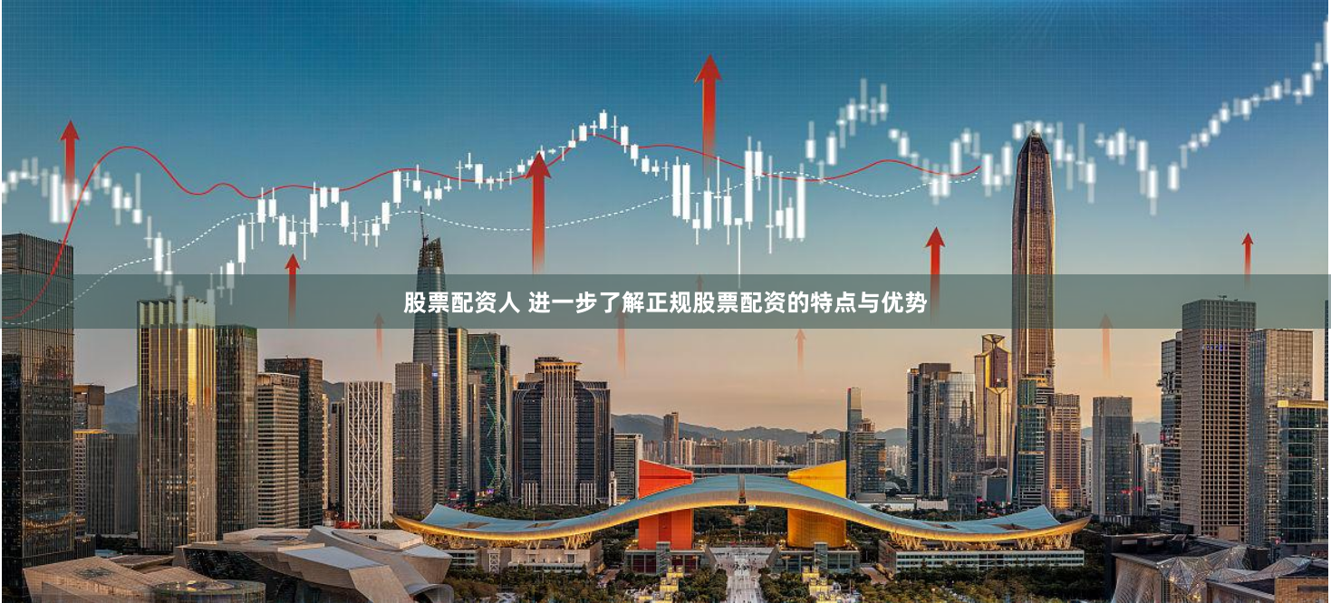 股票配资人 进一步了解正规股票配资的特点与优势
