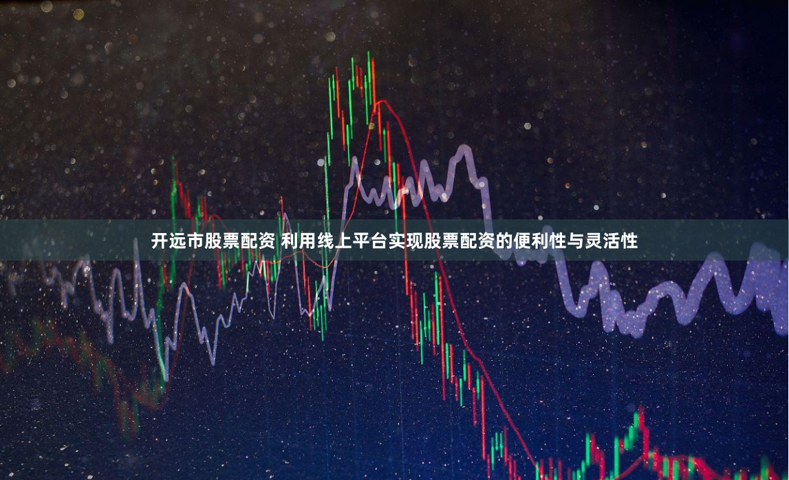 开远市股票配资 利用线上平台实现股票配资的便利性与灵活性
