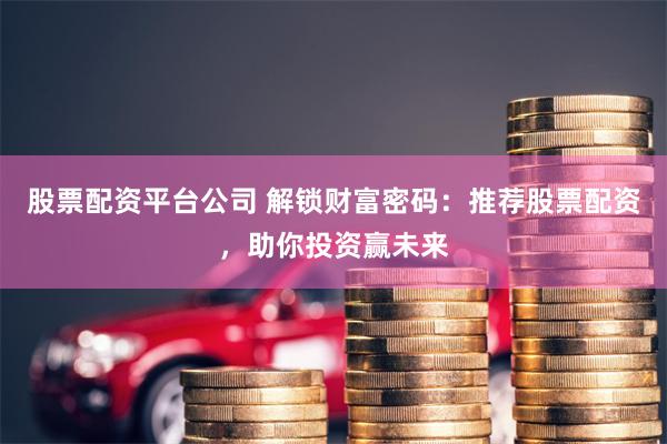 股票配资平台公司 解锁财富密码：推荐股票配资，助你投资赢未来