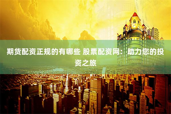 期货配资正规的有哪些 股票配资网:助力您的投资之旅