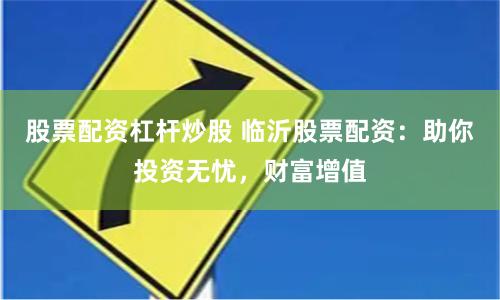 股票配资杠杆炒股 临沂股票配资：助你投资无忧，财富增值