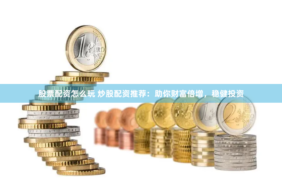 股票配资怎么玩 炒股配资推荐：助你财富倍增，稳健投资