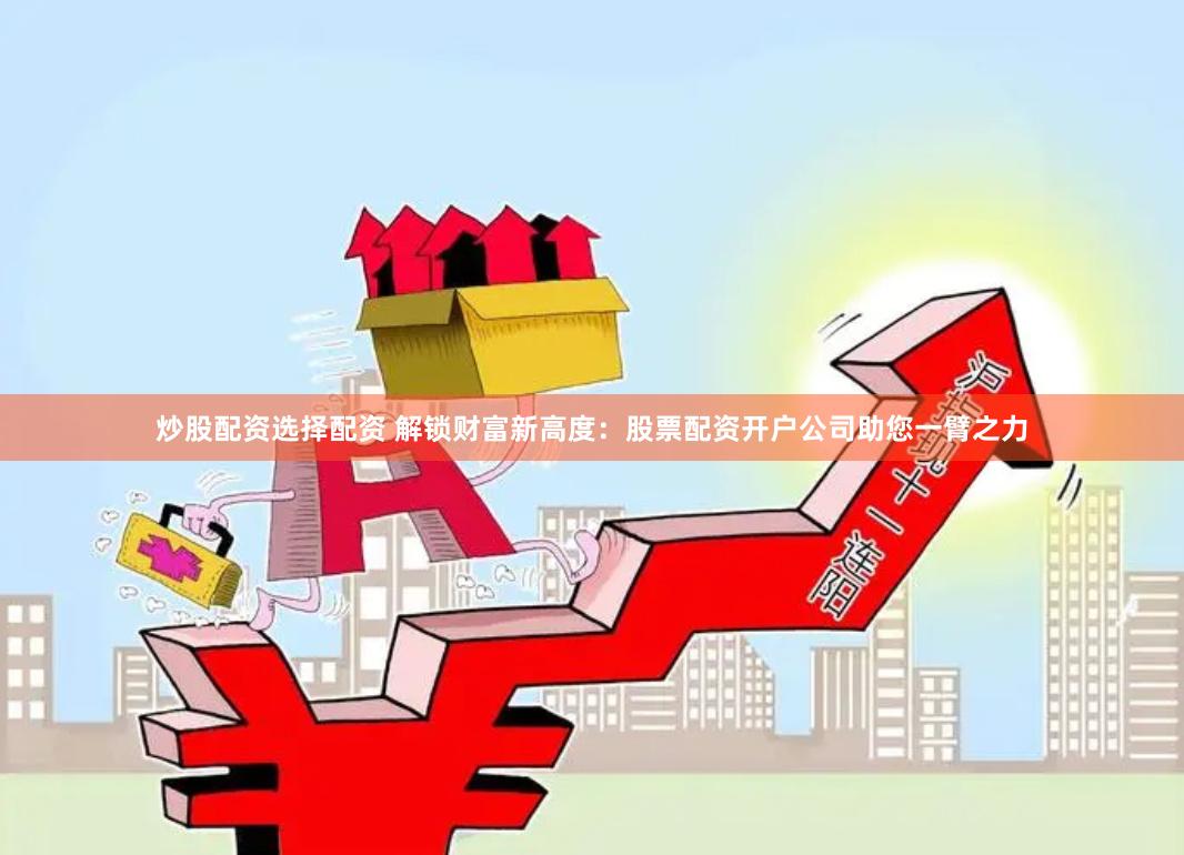 炒股配资选择配资 解锁财富新高度：股票配资开户公司助您一臂之力