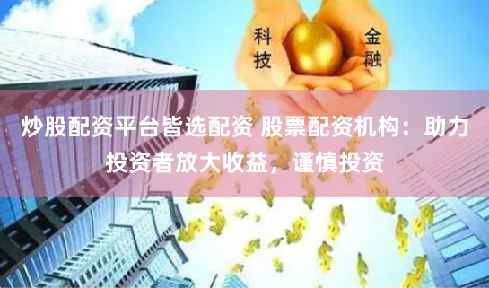 炒股配资平台皆选配资 股票配资机构：助力投资者放大收益，谨慎投资