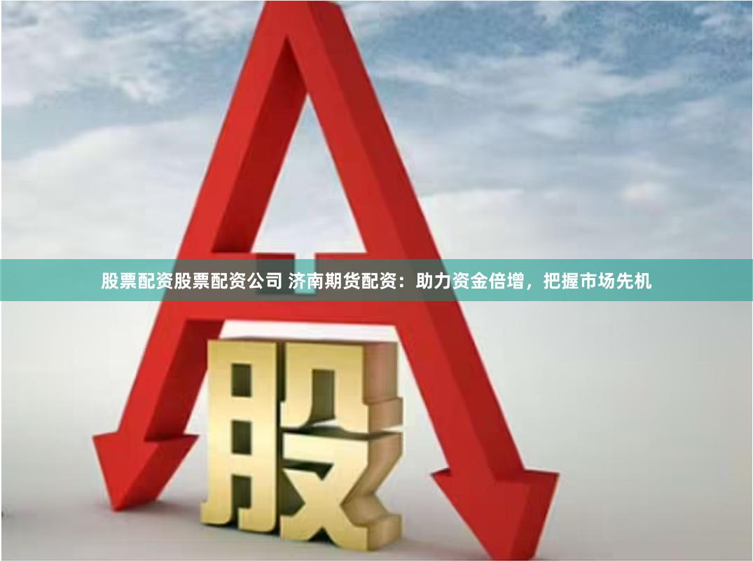 股票配资股票配资公司 济南期货配资：助力资金倍增，把握市场先机