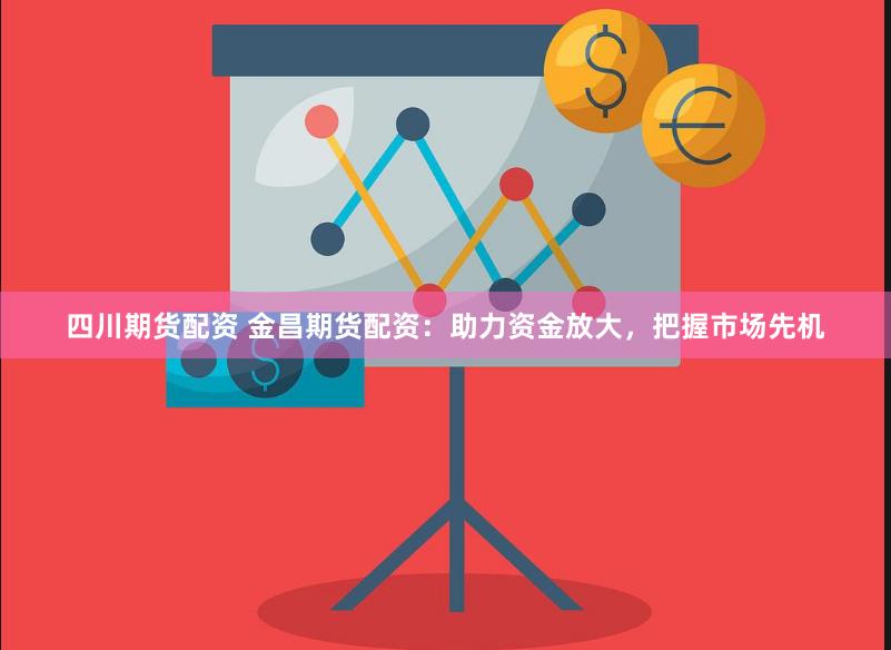 四川期货配资 金昌期货配资：助力资金放大，把握市场先机