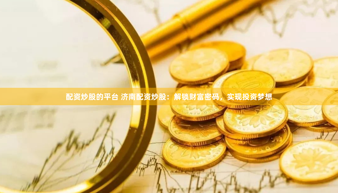 配资炒股的平台 济南配资炒股：解锁财富密码，实现投资梦想