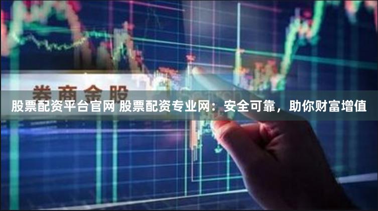 股票配资平台官网 股票配资专业网：安全可靠，助你财富增值