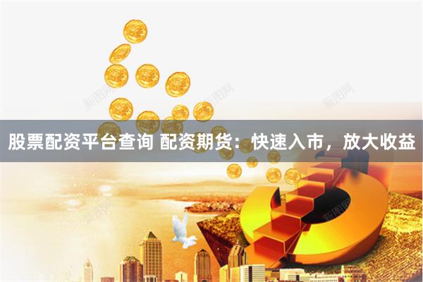 股票配资平台查询 配资期货：快速入市，放大收益