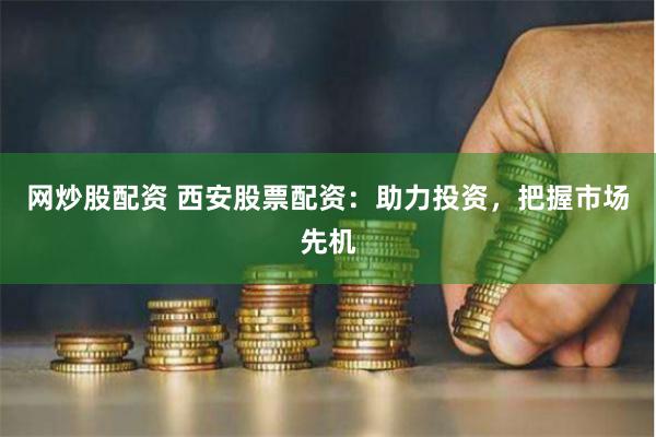 网炒股配资 西安股票配资：助力投资，把握市场先机