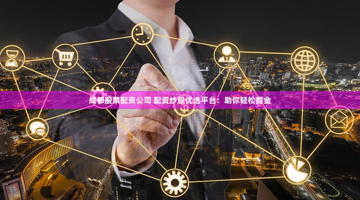 成都股票配资公司 配资炒股优选平台：助你轻松掘金