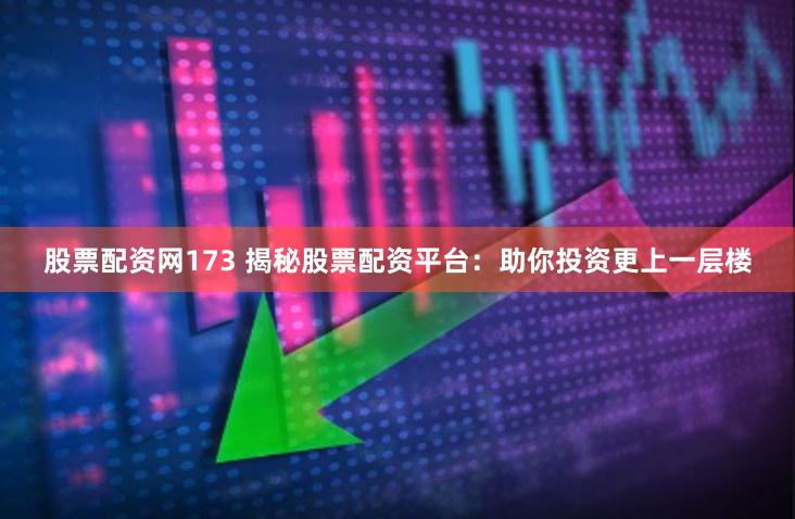 股票配资网173 揭秘股票配资平台：助你投资更上一层楼