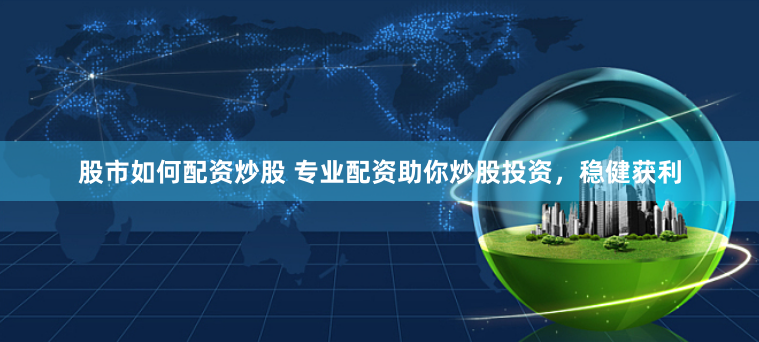 股市如何配资炒股 专业配资助你炒股投资，稳健获利