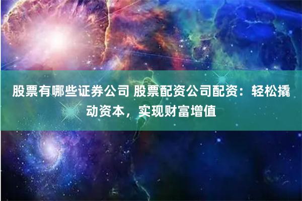 股票有哪些证券公司 股票配资公司配资:轻松撬动资本,实现财富增值