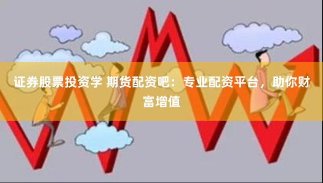 证券股票投资学 期货配资吧：专业配资平台，助你财富增值