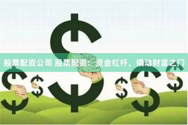 股票配资公司 股票配资：资金杠杆，撬动财富之门