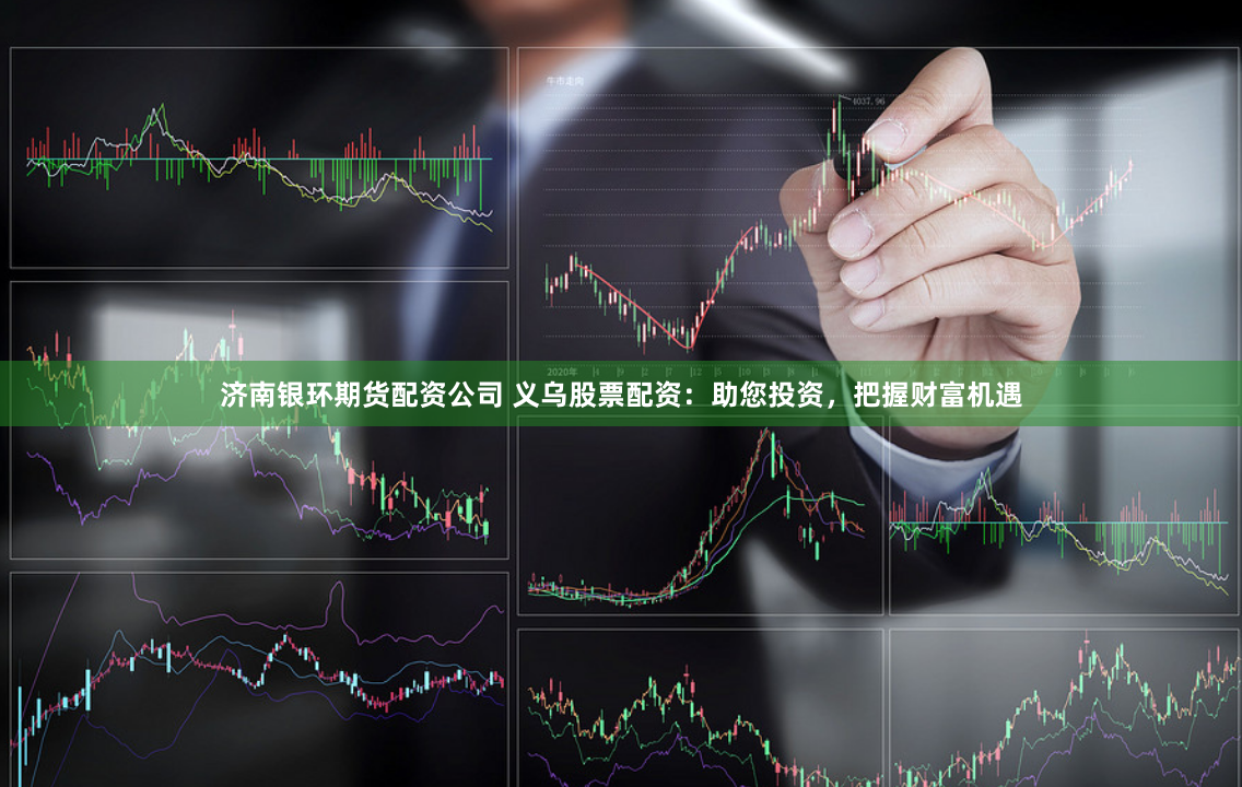 济南银环期货配资公司 义乌股票配资：助您投资，把握财富机遇