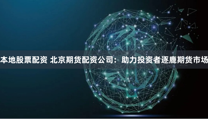 本地股票配资 北京期货配资公司：助力投资者逐鹿期货市场