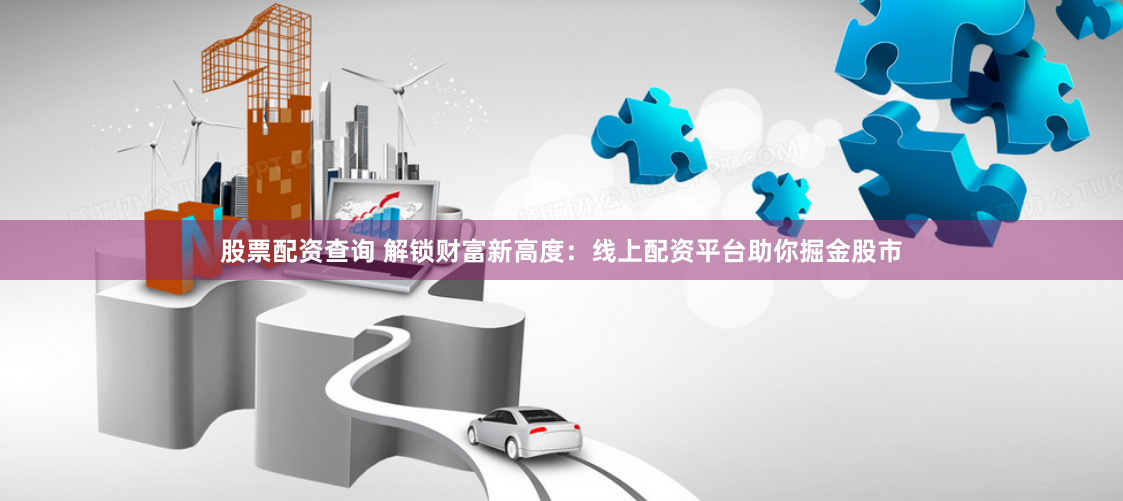 股票配资查询 解锁财富新高度：线上配资平台助你掘金股市