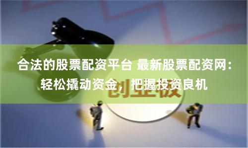 合法的股票配资平台 最新股票配资网：轻松撬动资金，把握投资良机
