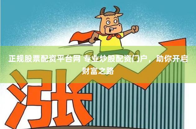 正规股票配资平台网 专业炒股配资门户，助你开启财富之路
