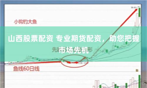 山西股票配资 专业期货配资，助您把握市场先机