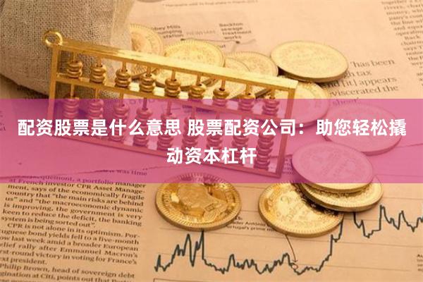 配资股票是什么意思 股票配资公司：助您轻松撬动资本杠杆
