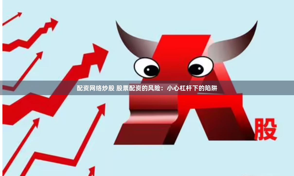 配资网络炒股 股票配资的风险：小心杠杆下的陷阱