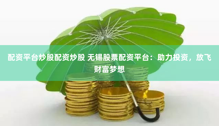 配资平台炒股配资炒股 无锡股票配资平台：助力投资，放飞财富梦想
