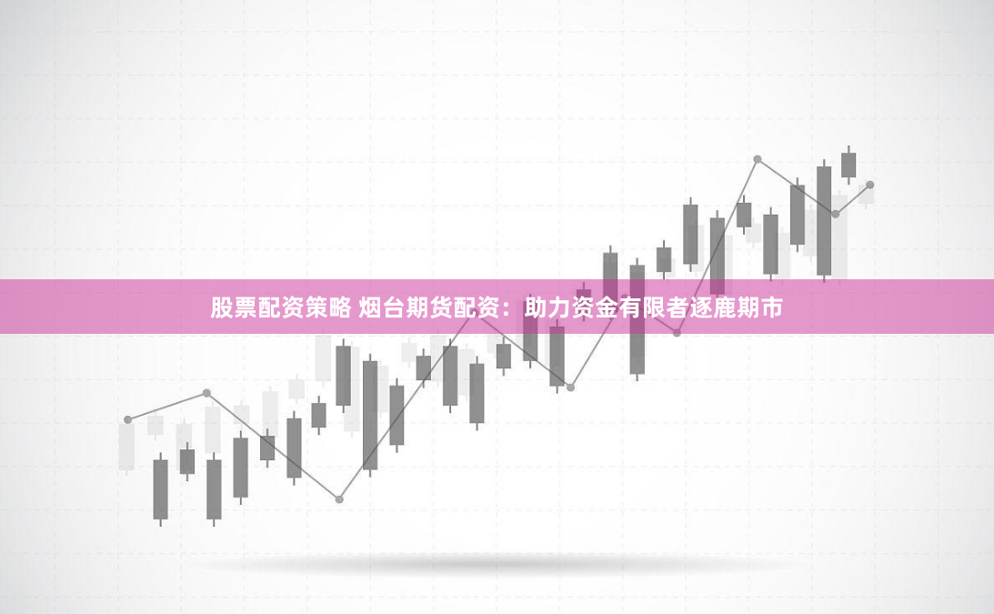 股票配资策略 烟台期货配资：助力资金有限者逐鹿期市