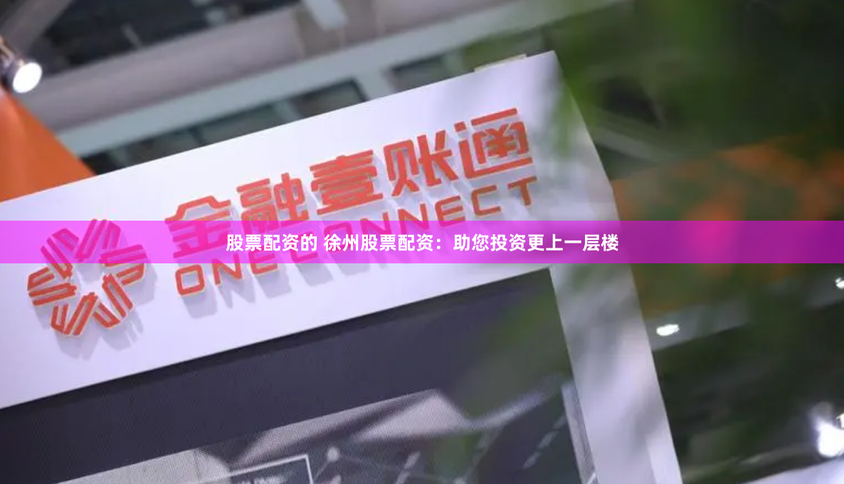 股票配资的 徐州股票配资：助您投资更上一层楼