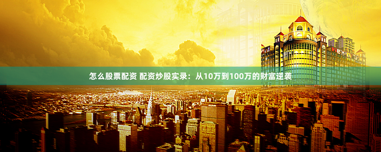 怎么股票配资 配资炒股实录：从10万到100万的财富逆袭