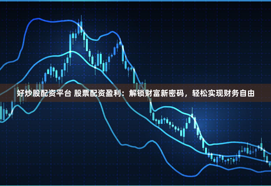 好炒股配资平台 股票配资盈利：解锁财富新密码，轻松实现财务自由