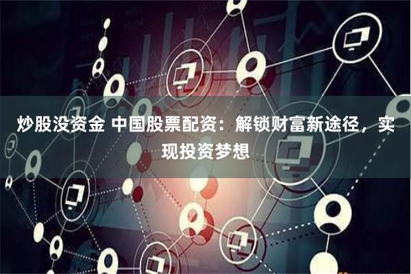 炒股没资金 中国股票配资：解锁财富新途径，实现投资梦想