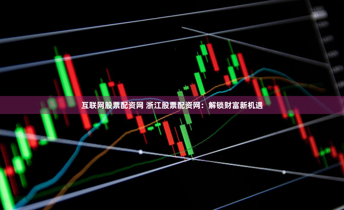 互联网股票配资网 浙江股票配资网：解锁财富新机遇