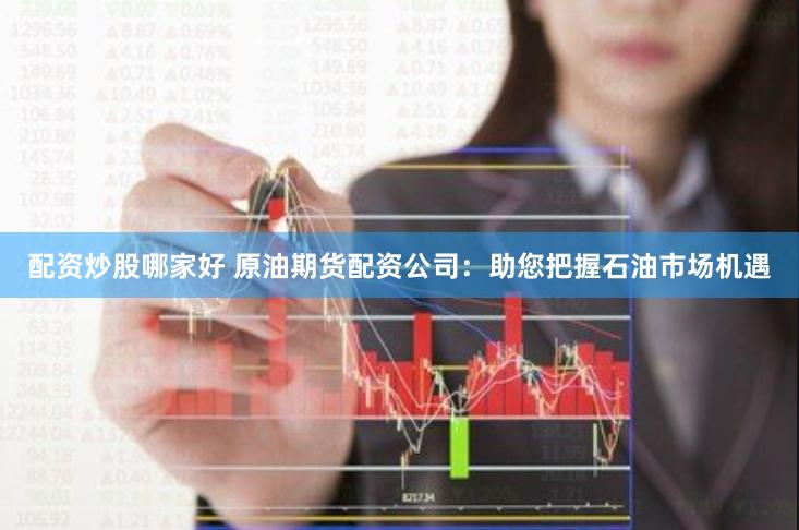 配资炒股哪家好 原油期货配资公司：助您把握石油市场机遇