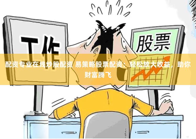 配资专业在线炒股配资 易策略股票配资：轻松放大收益，助你财富腾飞