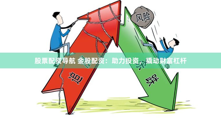 股票配资导航 金股配资：助力投资，撬动财富杠杆