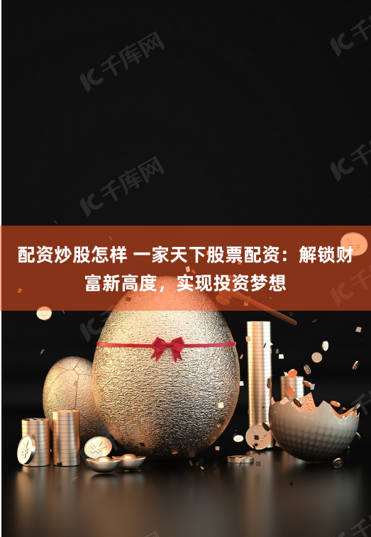 配资炒股怎样 一家天下股票配资：解锁财富新高度，实现投资梦想