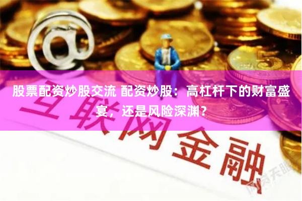 股票配资炒股交流 配资炒股：高杠杆下的财富盛宴，还是风险深渊？