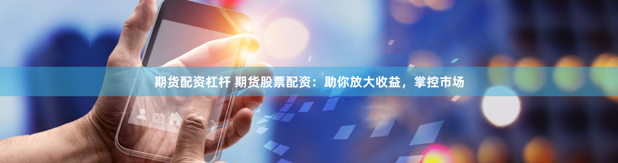 期货配资杠杆 期货股票配资：助你放大收益，掌控市场
