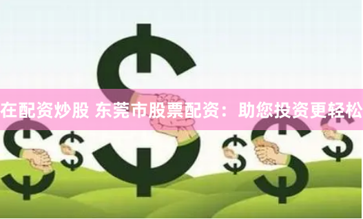 在配资炒股 东莞市股票配资：助您投资更轻松