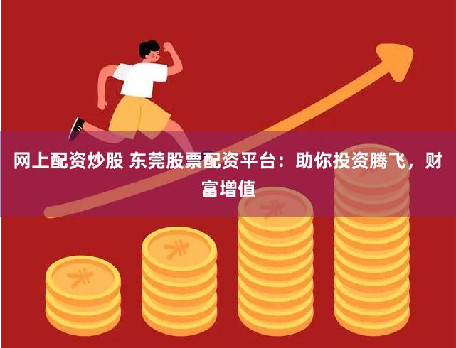 网上配资炒股 东莞股票配资平台：助你投资腾飞，财富增值