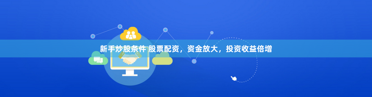 新手炒股条件 股票配资，资金放大，投资收益倍增